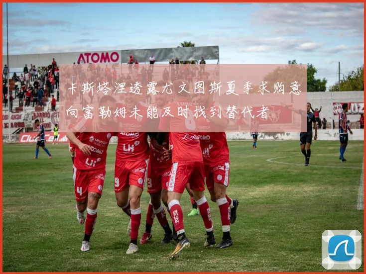 卡斯塔涅透露尤文图斯夏季求购意向富勒姆未能及时找到替代者