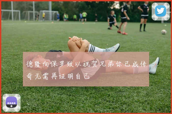 德隆向保罗致以祝贺兄弟你已成传奇无需再证明自己