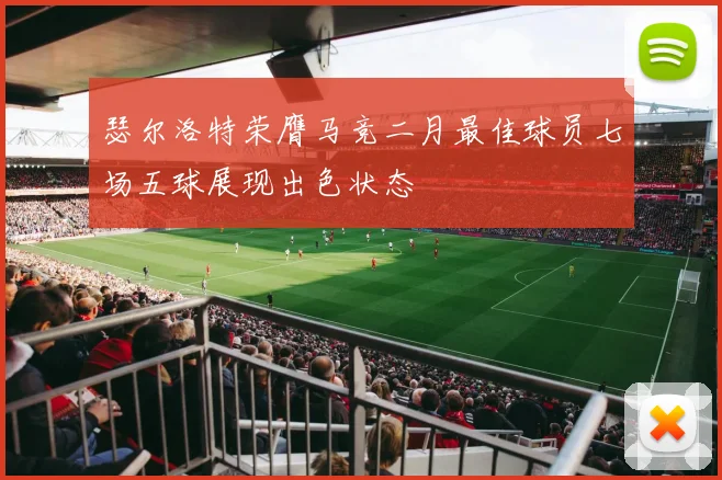 瑟尔洛特荣膺马竞二月最佳球员七场五球展现出色状态