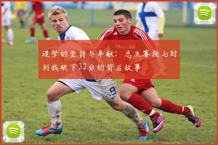 追梦的坚持与奉献：总决赛抢七时刻我砍下32分的背后故事