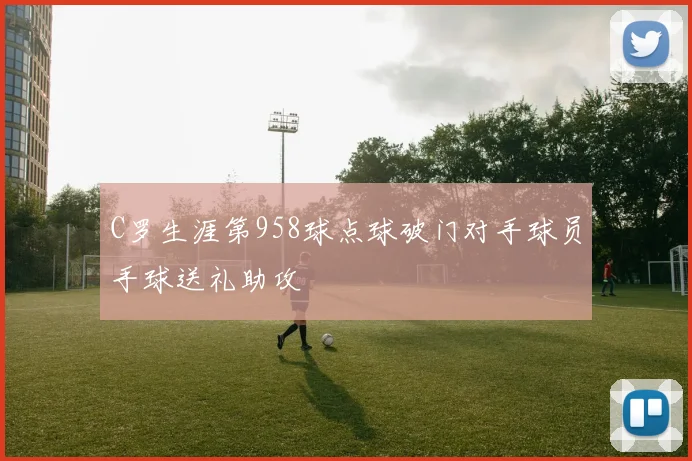 C罗生涯第958球点球破门对手球员手球送礼助攻