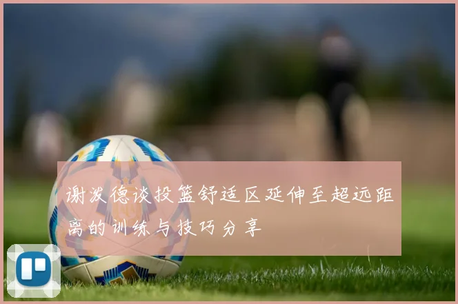 谢泼德谈投篮舒适区延伸至超远距离的训练与技巧分享