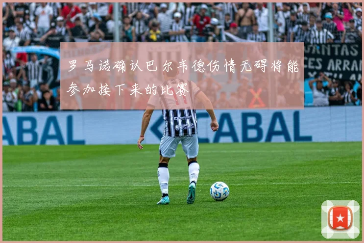 罗马诺确认巴尔韦德伤情无碍将能参加接下来的比赛