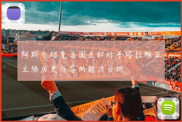 阿斯介绍皇马国王杯对手塔拉维亚主场历史与容纳能力分析