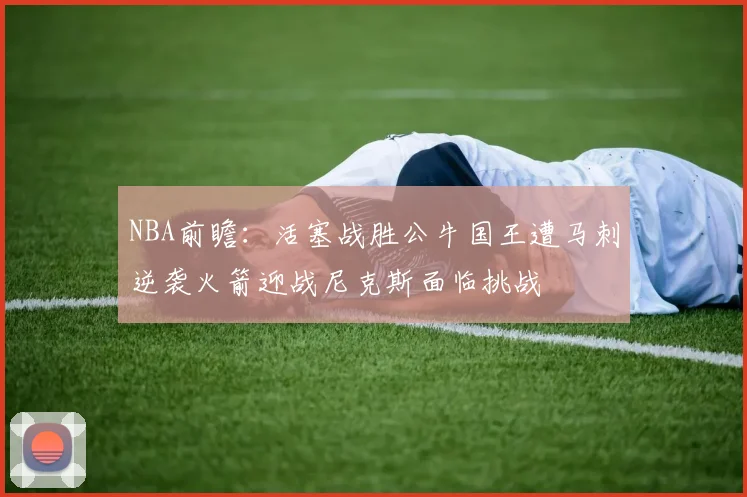 NBA前瞻：活塞战胜公牛国王遭马刺逆袭火箭迎战尼克斯面临挑战