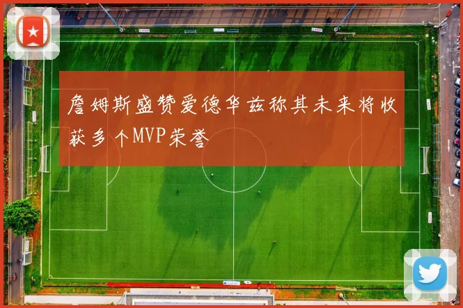 詹姆斯盛赞爱德华兹称其未来将收获多个MVP荣誉