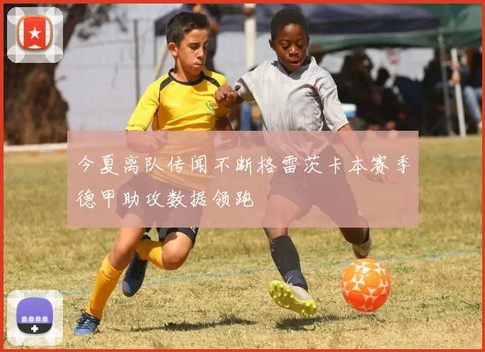 今夏离队传闻不断格雷茨卡本赛季德甲助攻数据领跑