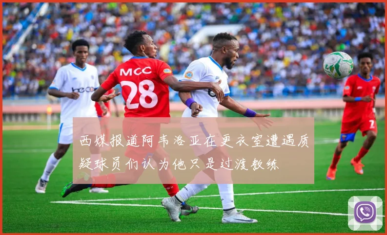 西媒报道阿韦洛亚在更衣室遭遇质疑球员们认为他只是过渡教练