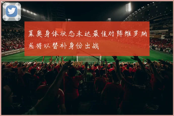 莱奥身体状态未达最佳对阵维罗纳或将以替补身份出战