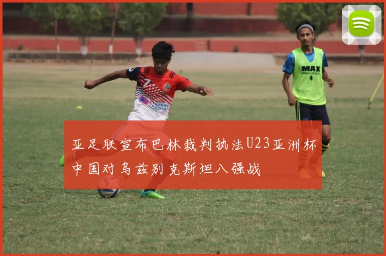 亚足联宣布巴林裁判执法U23亚洲杯中国对乌兹别克斯坦八强战