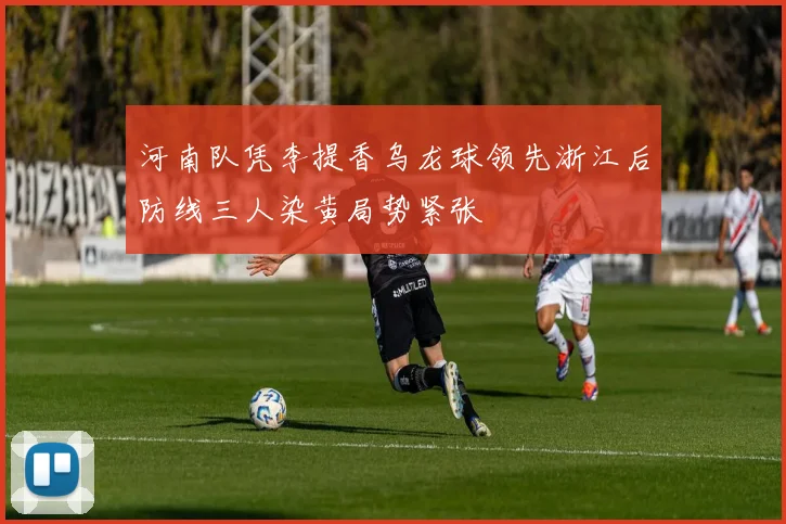 河南队凭李提香乌龙球领先浙江后防线三人染黄局势紧张