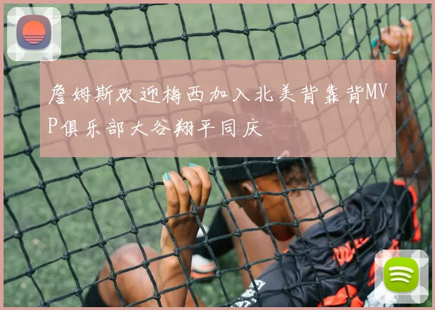 詹姆斯欢迎梅西加入北美背靠背MVP俱乐部大谷翔平同庆