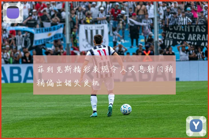 菲利克斯精彩表现令人叹息射门稍稍偏出错失良机