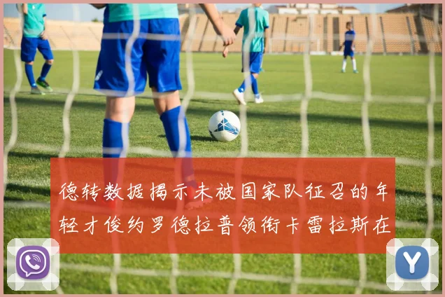 德转数据揭示未被国家队征召的年轻才俊约罗德拉普领衔卡雷拉斯在列