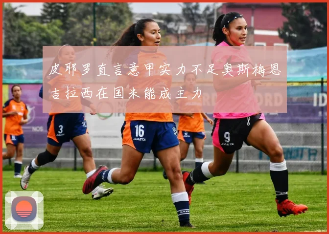 皮耶罗直言意甲实力不足奥斯梅恩吉拉西在国米能成主力