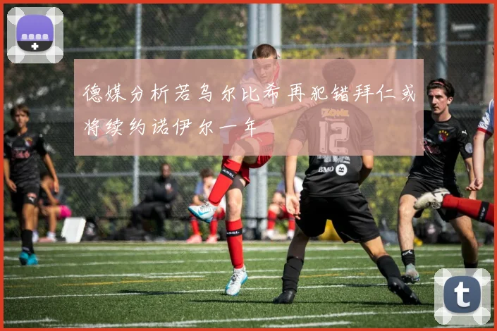 德媒分析若乌尔比希再犯错拜仁或将续约诺伊尔一年