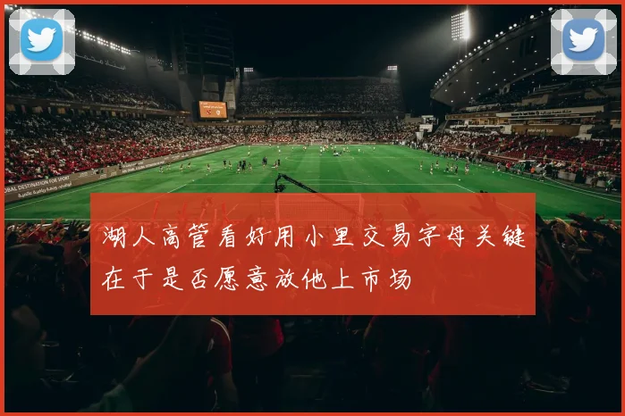 湖人高管看好用小里交易字母关键在于是否愿意放他上市场