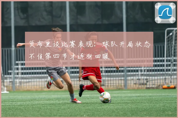 莫布里谈比赛表现：球队开局状态不佳第四节才逐渐回暖