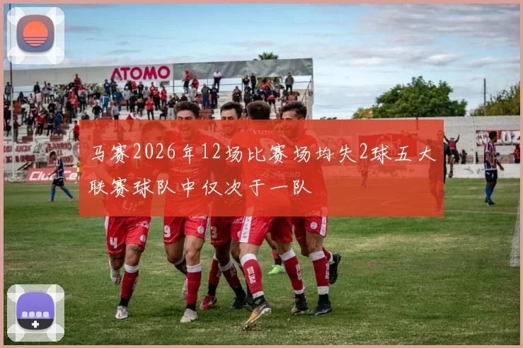 马赛2026年12场比赛场均失2球五大联赛球队中仅次于一队