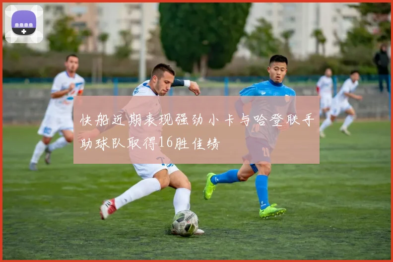 快船近期表现强劲小卡与哈登联手助球队取得16胜佳绩