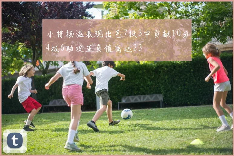 小将杨溢表现出色7投3中贡献10分4板6助攻正负值高达23