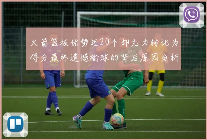 火箭篮板优势近20个却无力转化为得分最终遗憾输球的背后原因分析