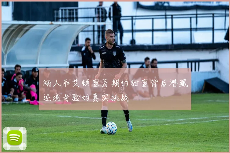 湖人和艾顿蜜月期的甜蜜背后潜藏逆境考验的真实挑战