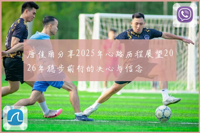 唐佳丽分享2025年心路历程展望2026年稳步前行的决心与信念