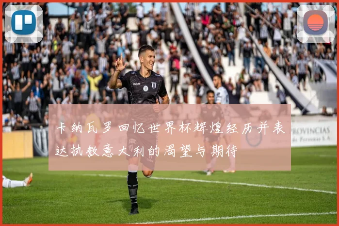卡纳瓦罗回忆世界杯辉煌经历并表达执教意大利的渴望与期待