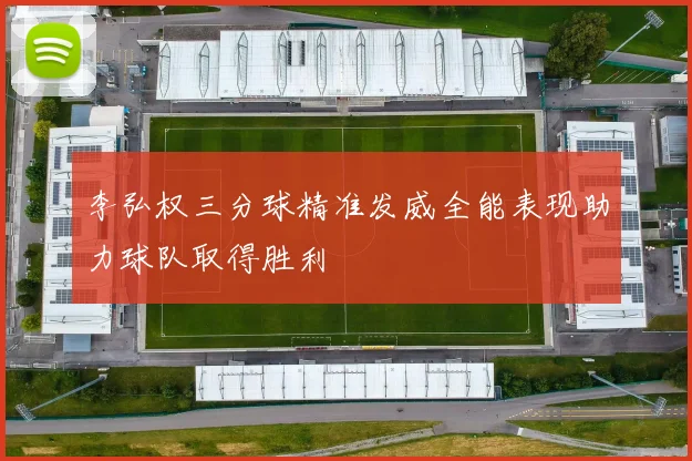 李弘权三分球精准发威全能表现助力球队取得胜利