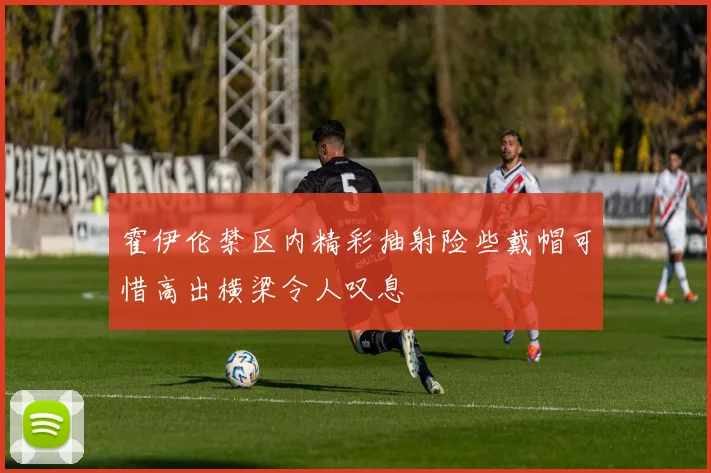 霍伊伦禁区内精彩抽射险些戴帽可惜高出横梁令人叹息