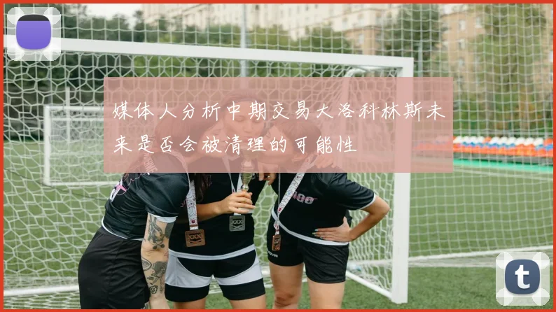 媒体人分析中期交易大洛科林斯未来是否会被清理的可能性