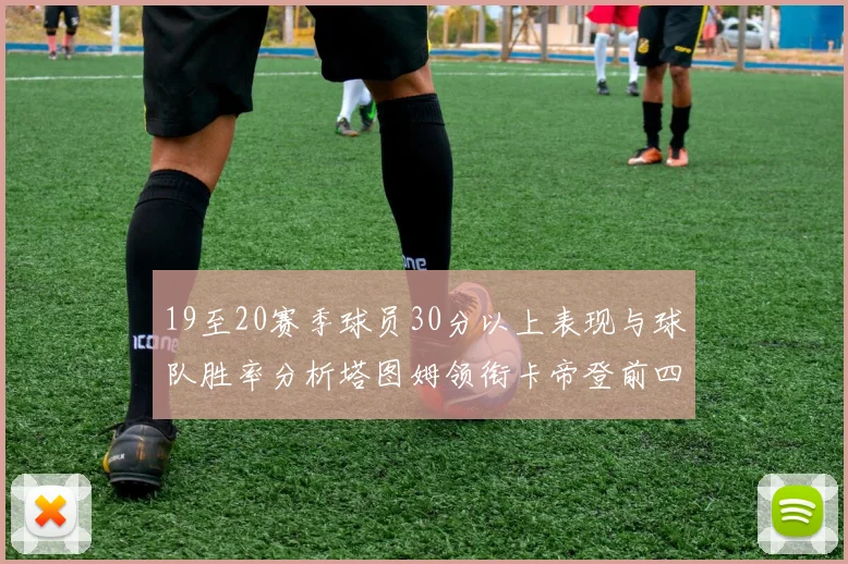 19至20赛季球员30分以上表现与球队胜率分析塔图姆领衔卡帝登前四