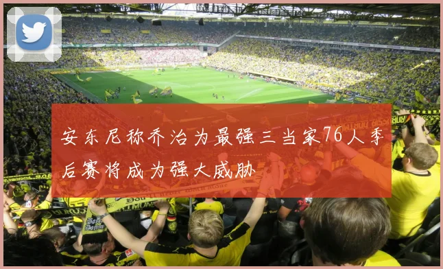 安东尼称乔治为最强三当家76人季后赛将成为强大威胁