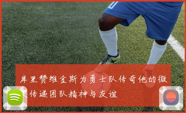 库里赞维金斯为勇士队传奇他的微笑传递团队精神与友谊