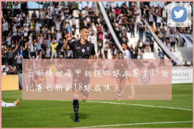 上田绮世荷甲狂揽四球本赛季15场比赛已斩获18球成焦点