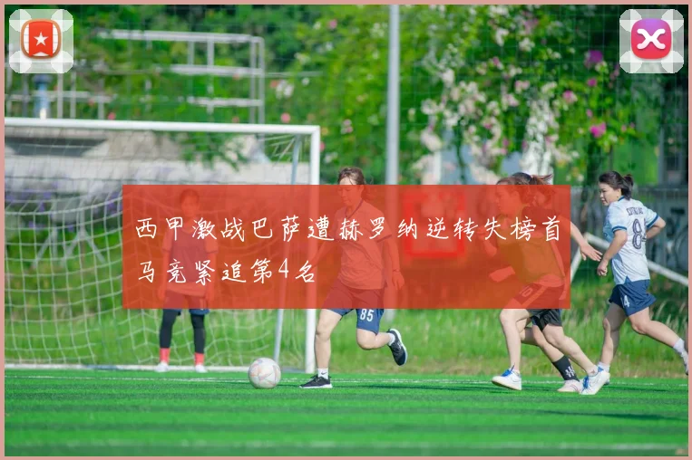 西甲激战巴萨遭赫罗纳逆转失榜首马竞紧追第4名