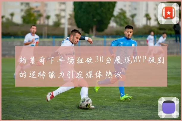 约基奇下半场狂砍30分展现MVP级别的逆转能力引发媒体热议