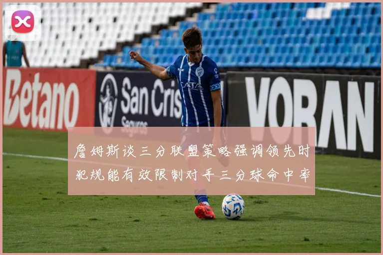 詹姆斯谈三分联盟策略强调领先时犯规能有效限制对手三分球命中率