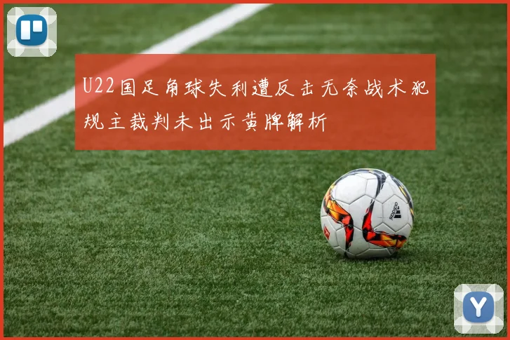 U22国足角球失利遭反击无奈战术犯规主裁判未出示黄牌解析