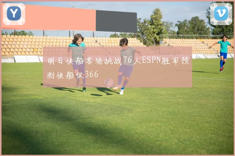 明日快船客场挑战76人ESPN胜率预测快船仅366