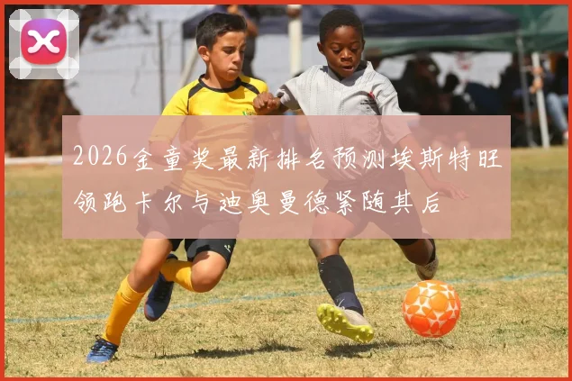 2026金童奖最新排名预测埃斯特旺领跑卡尔与迪奥曼德紧随其后