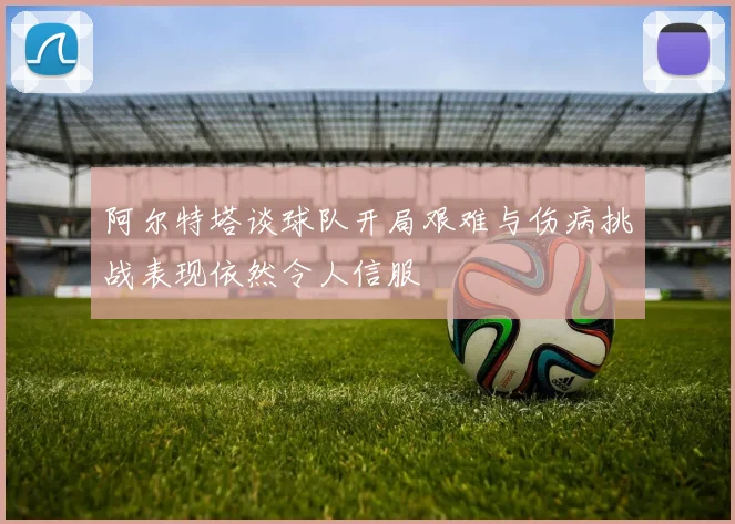 阿尔特塔谈球队开局艰难与伤病挑战表现依然令人信服