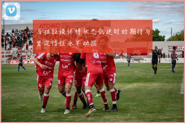 马祖拉谈怀特状态低迷时的期待与坚定信任永不动摇