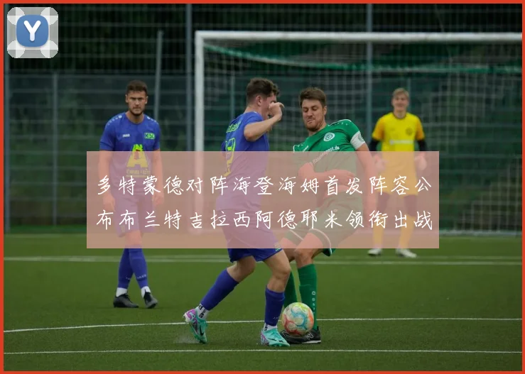 多特蒙德对阵海登海姆首发阵容公布布兰特吉拉西阿德耶米领衔出战