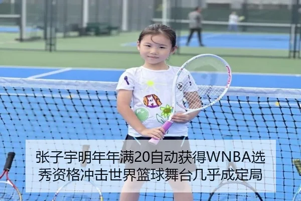 张子宇明年年满20自动获得WNBA选秀资格冲击世界篮球舞台几乎成定局（IMSPORTS）