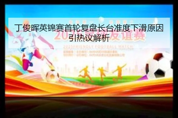 丁俊晖英锦赛首轮复盘长台准度下滑原因引热议解析